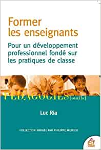 Former les enseignants, pour un développement professionnel fondé sur les pratiques de classe, par Luc Ria